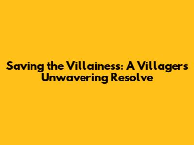 Saving the Villainess: A Villager's Unwavering Resolve