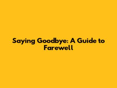 Saying Goodbye: A Guide to Farewell
