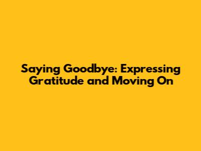 Saying Goodbye: Expressing Gratitude and Moving On