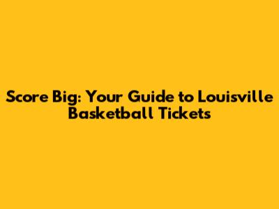Score Big: Your Guide to Louisville Basketball Tickets
