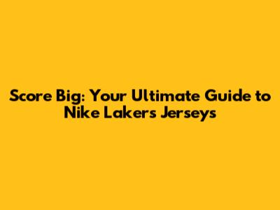 Score Big: Your Ultimate Guide to Nike Lakers Jerseys