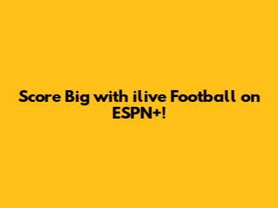 Score Big with ilive Football on ESPN+!