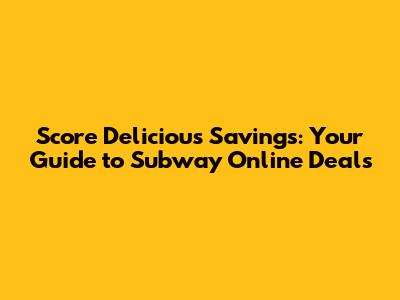 Score Delicious Savings: Your Guide to Subway Online Deals