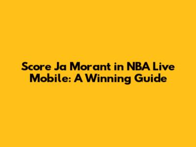Score Ja Morant in NBA Live Mobile: A Winning Guide