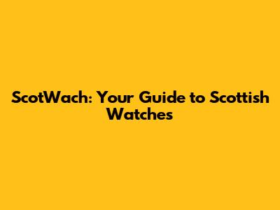 ScotWach: Your Guide to Scottish Watches