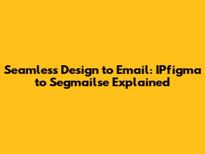 Seamless Design to Email: IPfigma to Segmailse Explained