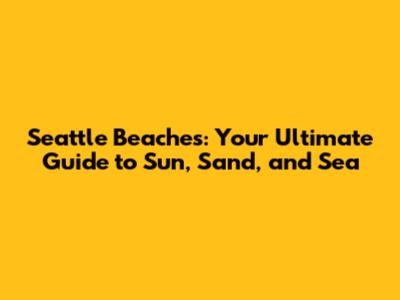 Seattle Beaches: Your Ultimate Guide to Sun, Sand, and Sea
