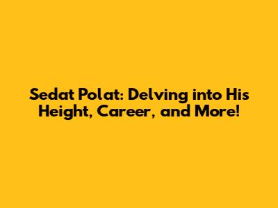 Sedat Polat: Delving into His Height, Career, and More!