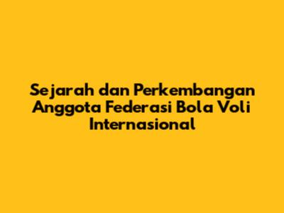 Sejarah dan Perkembangan Anggota Federasi Bola Voli Internasional