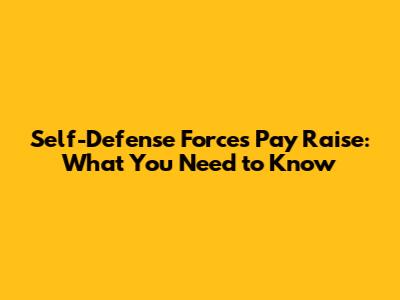 Self-Defense Forces Pay Raise: What You Need to Know