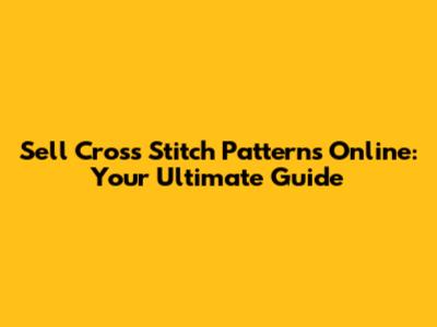 Sell Cross Stitch Patterns Online: Your Ultimate Guide