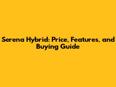Serena Hybrid: Price, Features, and Buying Guide