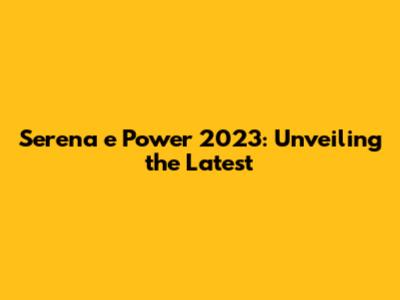 Serena e Power 2023: Unveiling the Latest