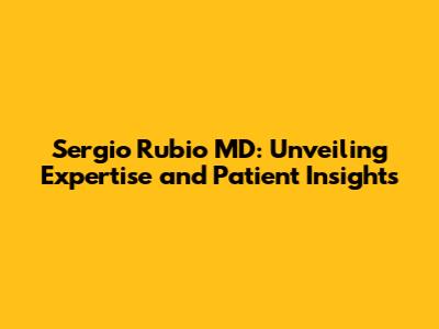 Sergio Rubio MD: Unveiling Expertise and Patient Insights