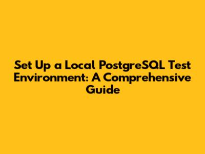 Set Up a Local PostgreSQL Test Environment: A Comprehensive Guide