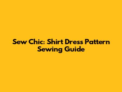 Sew Chic: Shirt Dress Pattern Sewing Guide