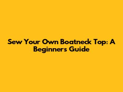 Sew Your Own Boatneck Top: A Beginner's Guide
