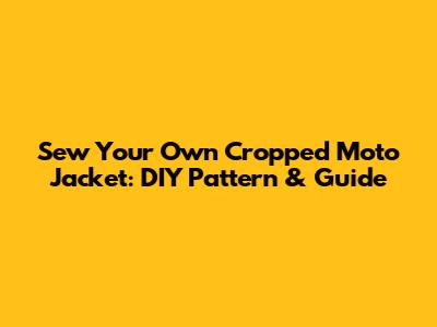 Sew Your Own Cropped Moto Jacket: DIY Pattern & Guide