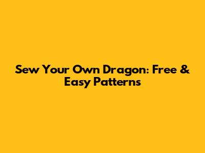 Sew Your Own Dragon: Free & Easy Patterns