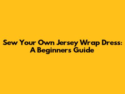 Sew Your Own Jersey Wrap Dress: A Beginner's Guide