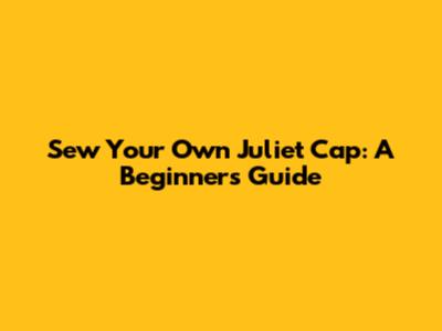 Sew Your Own Juliet Cap: A Beginner's Guide