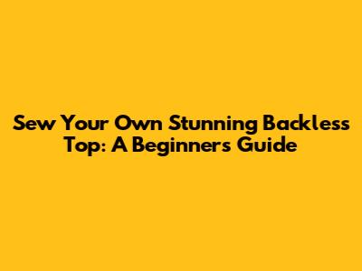Sew Your Own Stunning Backless Top: A Beginner's Guide