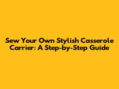 Sew Your Own Stylish Casserole Carrier: A Step-by-Step Guide