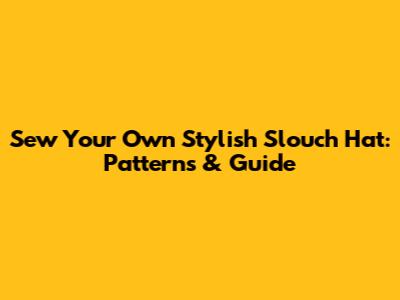 Sew Your Own Stylish Slouch Hat: Patterns & Guide