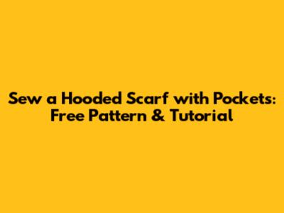 Sew a Hooded Scarf with Pockets: Free Pattern & Tutorial
