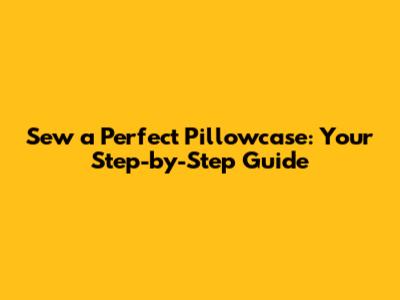 Sew a Perfect Pillowcase: Your Step-by-Step Guide