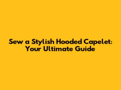 Sew a Stylish Hooded Capelet: Your Ultimate Guide