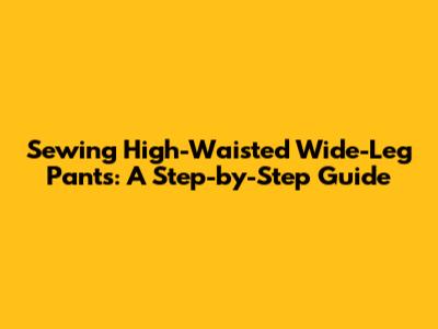 Sewing High-Waisted Wide-Leg Pants: A Step-by-Step Guide