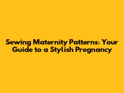 Sewing Maternity Patterns: Your Guide to a Stylish Pregnancy