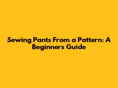 Sewing Pants From a Pattern: A Beginner's Guide