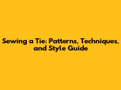 Sewing a Tie: Patterns, Techniques, and Style Guide