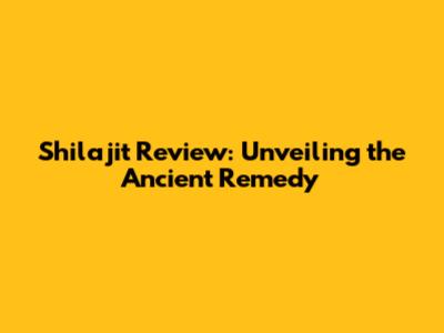 Shilajit Review: Unveiling the Ancient Remedy