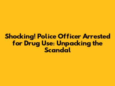 Shocking! Police Officer Arrested for Drug Use: Unpacking the Scandal