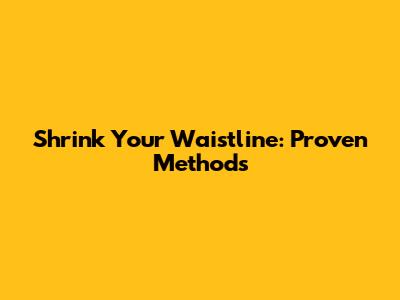 Shrink Your Waistline: Proven Methods