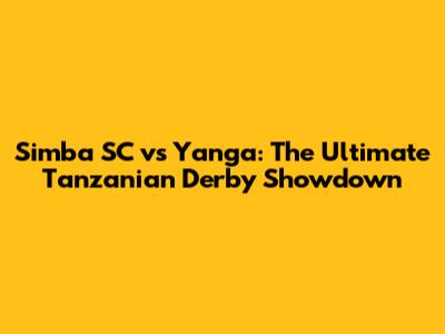 Simba SC vs Yanga: The Ultimate Tanzanian Derby Showdown