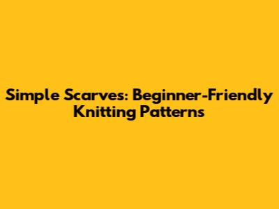 Simple Scarves: Beginner-Friendly Knitting Patterns