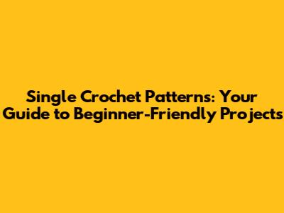 Single Crochet Patterns: Your Guide to Beginner-Friendly Projects