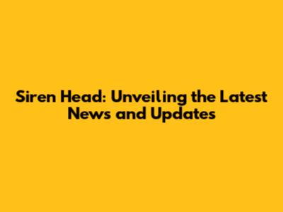 Siren Head: Unveiling the Latest News and Updates