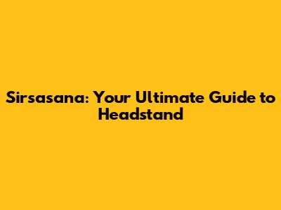 Sirsasana: Your Ultimate Guide to Headstand