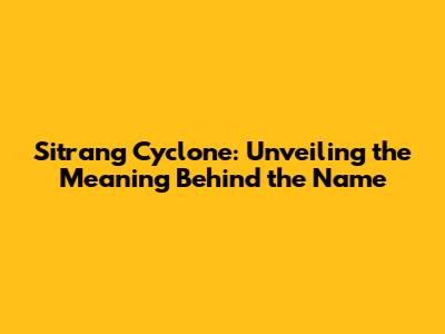 Sitrang Cyclone: Unveiling the Meaning Behind the Name