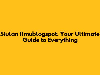 Siulan Ilmublogspot: Your Ultimate Guide to Everything