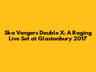 Ska Vengers' Double X: A Raging Live Set at Glastonbury 2017