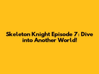 Skeleton Knight Episode 7: Dive into Another World!