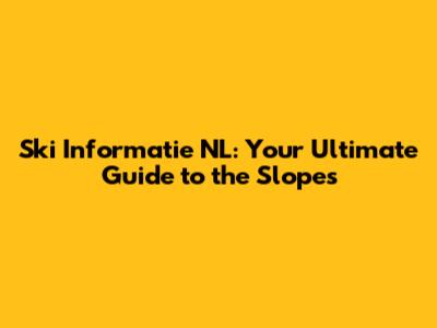 Ski Informatie NL: Your Ultimate Guide to the Slopes
