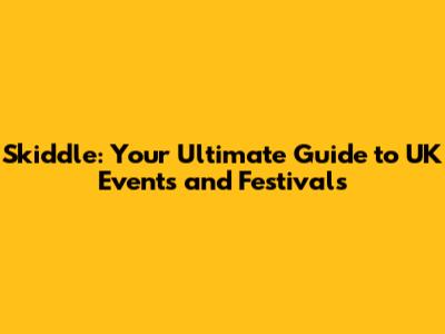 Skiddle: Your Ultimate Guide to UK Events and Festivals
