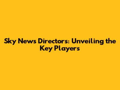 Sky News Directors: Unveiling the Key Players